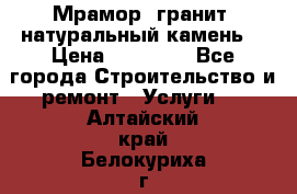 Мрамор, гранит, натуральный камень! › Цена ­ 10 000 - Все города Строительство и ремонт » Услуги   . Алтайский край,Белокуриха г.